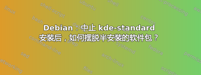 Debian：中止 kde-standard 安装后，如何摆脱半安装的软件包？