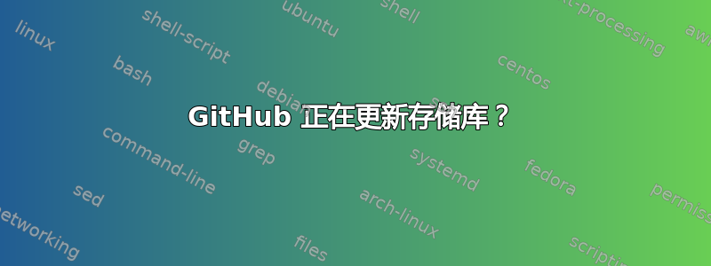 GitHub 正在更新存储库？