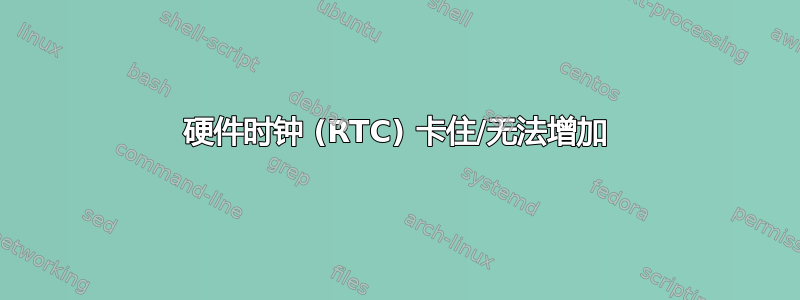 硬件时钟 (RTC) 卡住/无法增加