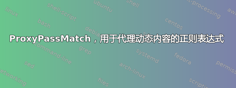 ProxyPassMatch，用于代理动态内容的正则表达式