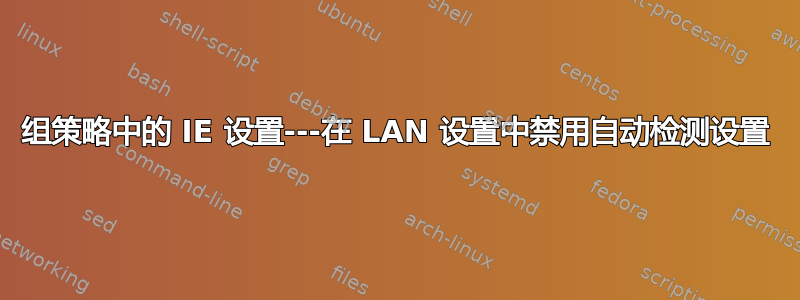 组策略中的 IE 设置---在 LAN 设置中禁用自动检测设置