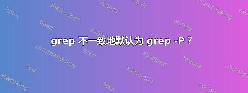 grep 不一致地默认为 grep -P？