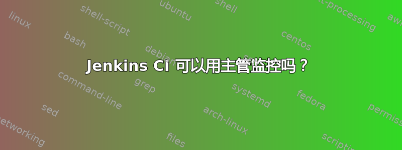 Jenkins CI 可以用主管监控吗？