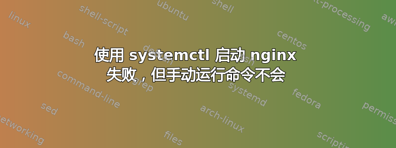 使用 systemctl 启动 nginx 失败，但手动运行命令不会