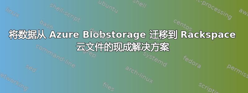 将数据从 Azure Blobstorage 迁移到 Rackspace 云文件的现成解决方案