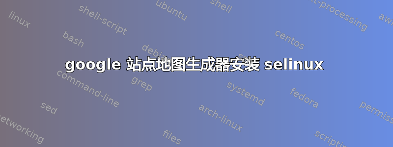 google 站点地图生成器安装 selinux