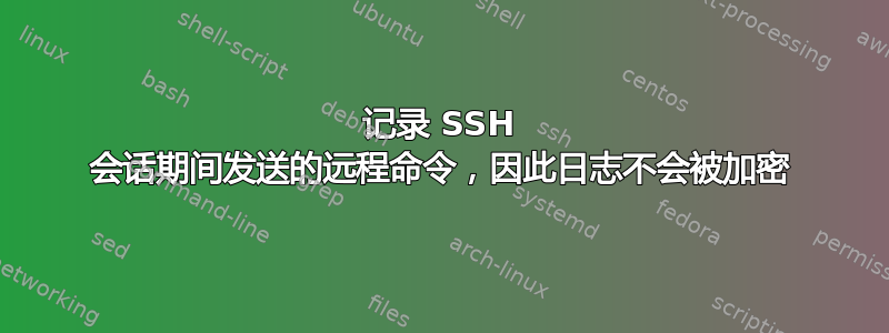 记录 SSH 会话期间发送的远程命令，因此日志不会被加密