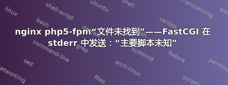 nginx php5-fpm“文件未找到”——FastCGI 在 stderr 中发送：“主要脚本未知”