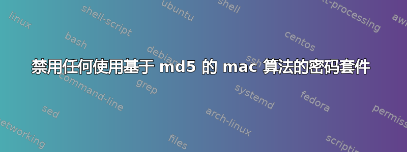 禁用任何使用基于 md5 的 mac 算法的密码套件