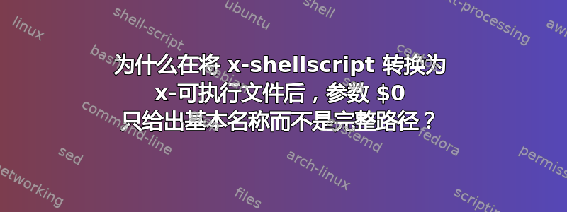 为什么在将 x-shellscript 转换为 x-可执行文件后，参数 $0 只给出基本名称而不是完整路径？