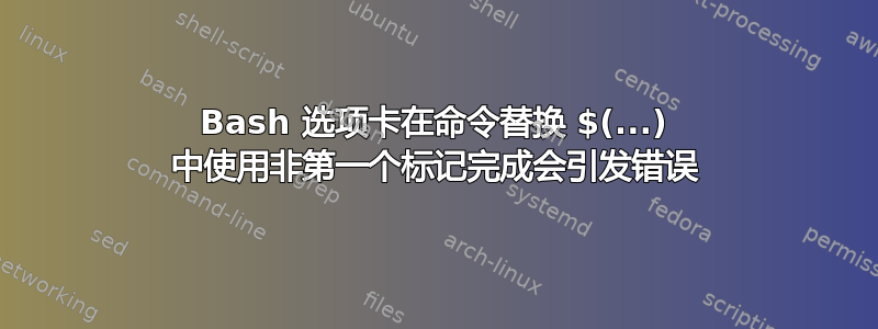 Bash 选项卡在命令替换 $(...) 中使用非第一个标记完成会引发错误