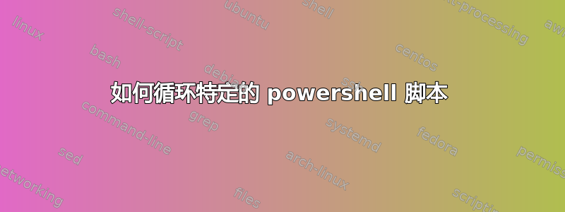 如何循环特定的 powershell 脚本