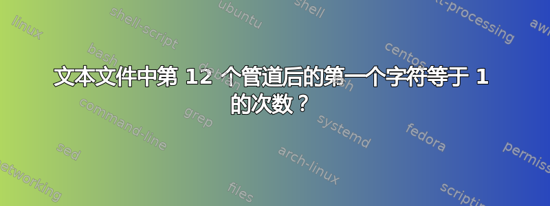 文本文件中第 12 个管道后的第一个字符等于 1 的次数？