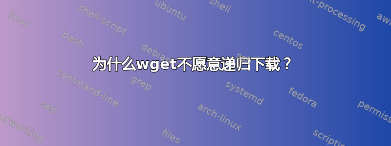 为什么wget不愿意递归下载？