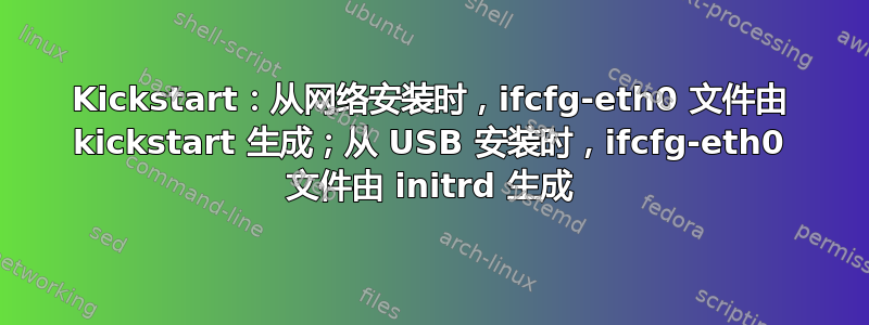 Kickstart：从网络安装时，ifcfg-eth0 文件由 kickstart 生成；从 USB 安装时，ifcfg-eth0 文件由 initrd 生成