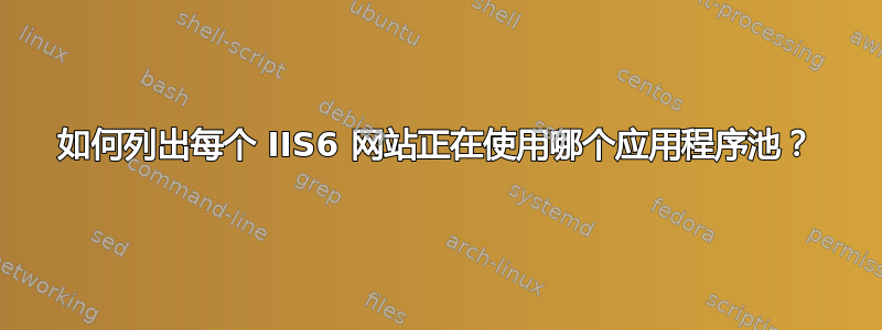 如何列出每个 IIS6 网站正在使用哪个应用程序池？