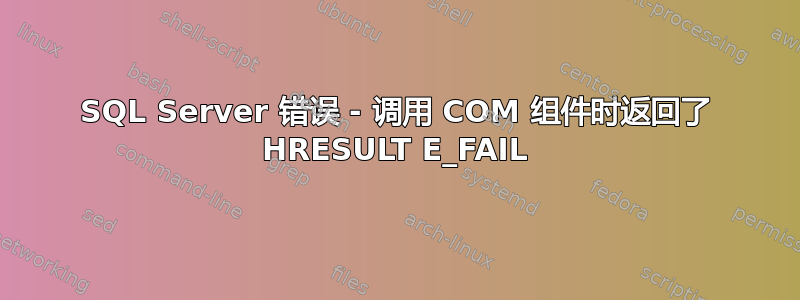 SQL Server 错误 - 调用 COM 组件时返回了 HRESULT E_FAIL