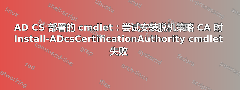 AD CS 部署的 cmdlet：尝试安装脱机策略 CA 时 Install-ADcsCertificationAuthority cmdlet 失败