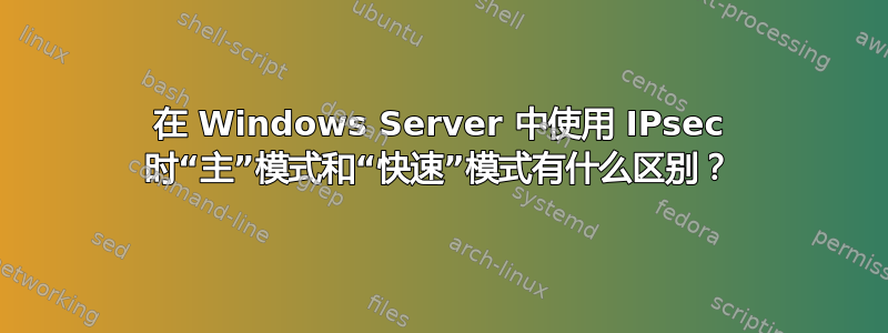 在 Windows Server 中使用 IPsec 时“主”模式和“快速”模式有什么区别？