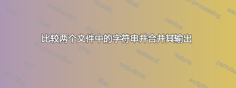 比较两个文件中的字符串并合并其输出