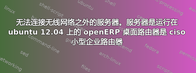 无法连接无线网络之外的服务器。服务器是运行在 ubuntu 12.04 上的 openERP 桌面路由器是 ciso 小型企业路由器