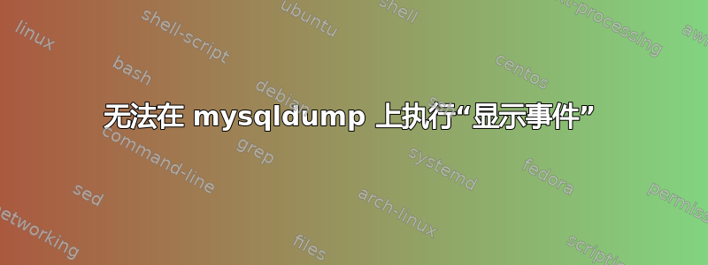 无法在 mysqldump 上执行“显示事件”