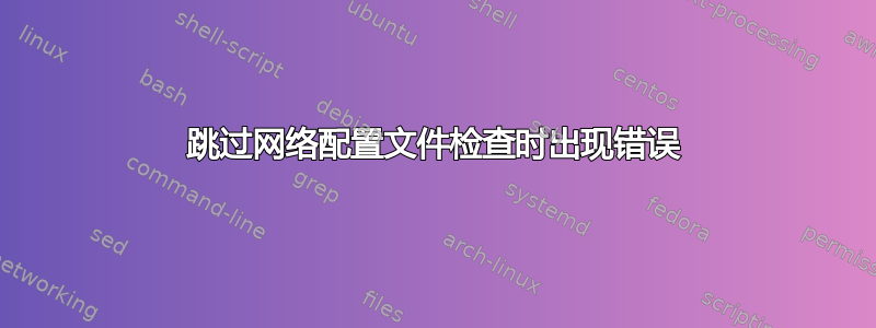 跳过网络配置文件检查时出现错误