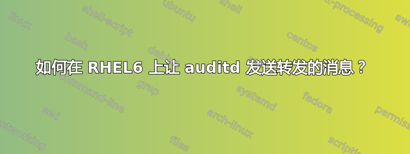 如何在 RHEL6 上让 auditd 发送转发的消息？