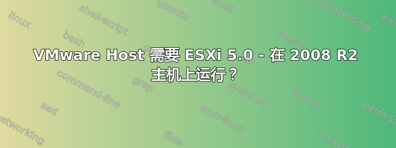 VMware Host 需要 ESXi 5.0 - 在 2008 R2 主机上运行？