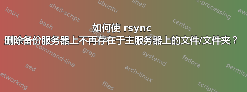 如何使 rsync 删除备份服务器上不再存在于主服务器上的文件/文件夹？ 