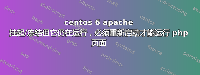 centos 6 apache 挂起/冻结但它仍在运行，必须重新启动才能运行 php 页面