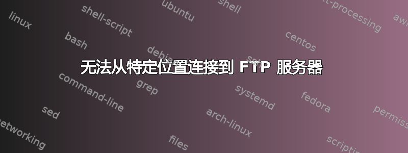 无法从特定位置连接到 FTP 服务器