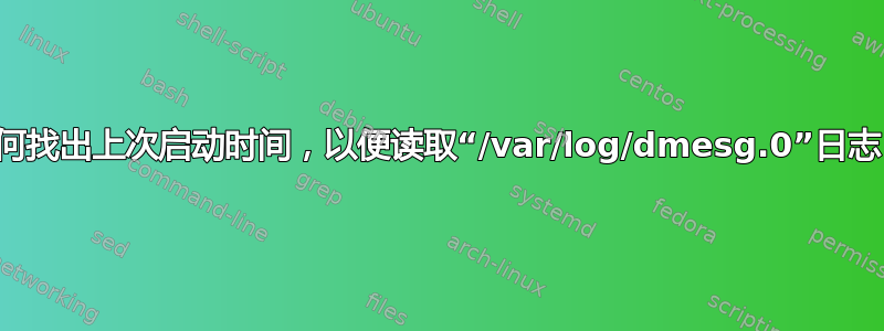 如何找出上次启动时间，以便读取“/var/log/dmesg.0”日志？