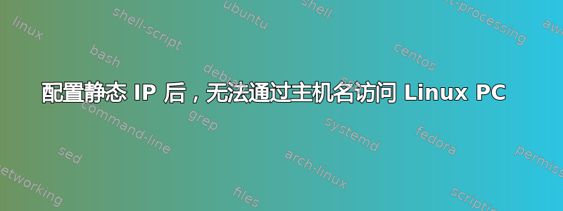 配置静态 IP 后，无法通过主机名访问 Linux PC 