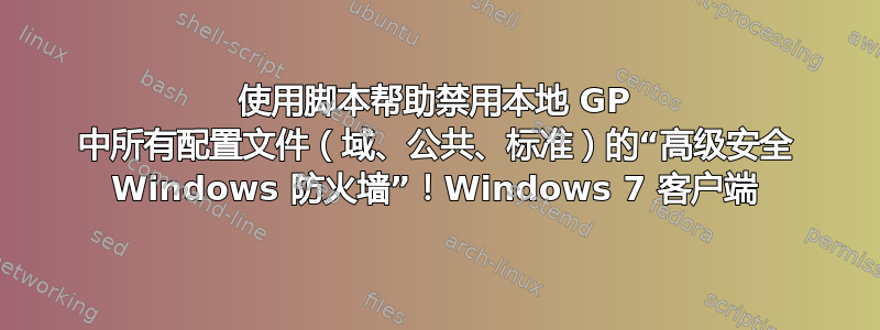 使用脚本帮助禁用本地 GP 中所有配置文件（域、公共、标准）的“高级安全 Windows 防火墙”！Windows 7 客户端