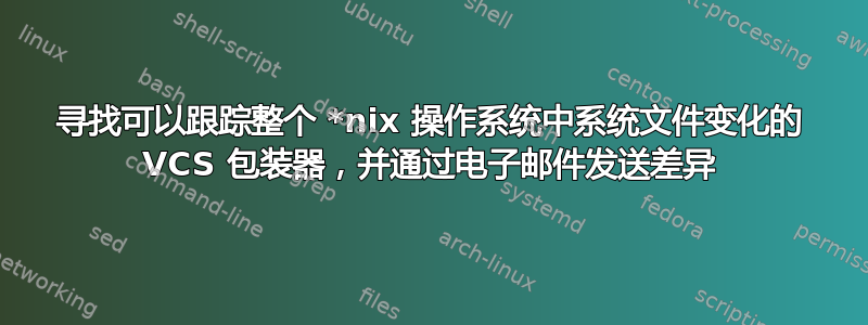 寻找可以跟踪整个 *nix 操作系统中系统文件变化的 VCS 包装器，并通过电子邮件发送差异