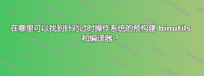 在哪里可以找到针对过时操作系统的预构建 binutils 和编译器？