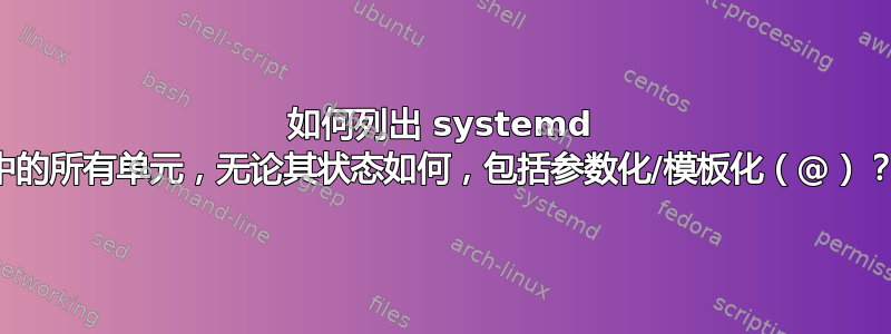 如何列出 systemd 中的所有单元，无论其状态如何，包括参数化/模板化（@）？