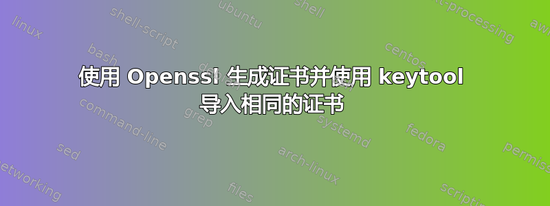 使用 Openssl 生成证书并使用 keytool 导入相同的证书