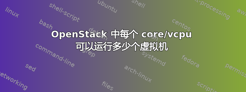 OpenStack 中每个 core/vcpu 可以运行多少个虚拟机