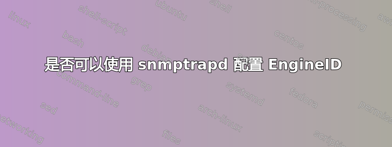 是否可以使用 snmptrapd 配置 EngineID