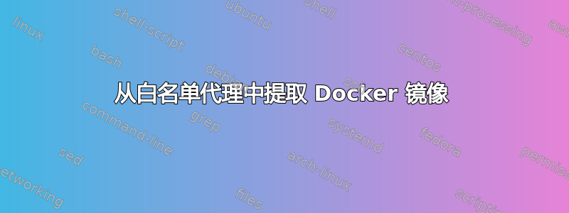 从白名单代理中提取 Docker 镜像