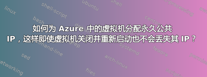 如何为 Azure 中的虚拟机分配永久公共 IP，这样即使虚拟机关闭并重新启动也不会丢失其 IP？