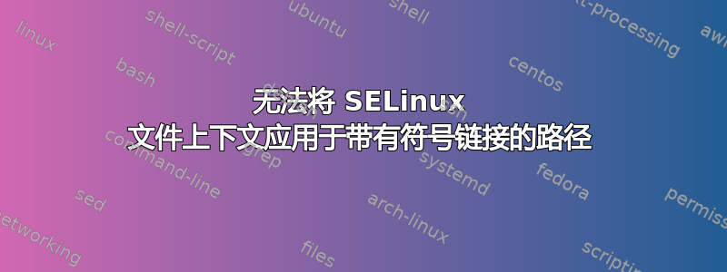 无法将 SELinux 文件上下文应用于带有符号链接的路径