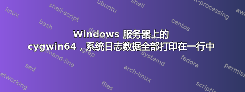 Windows 服务器上的 cygwin64，系统日志数据全部打印在一行中