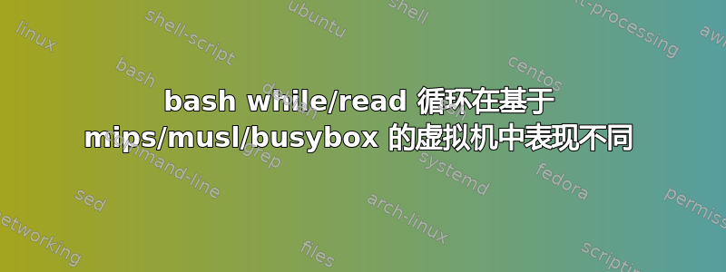 bash while/read 循环在基于 mips/musl/busybox 的虚拟机中表现不同