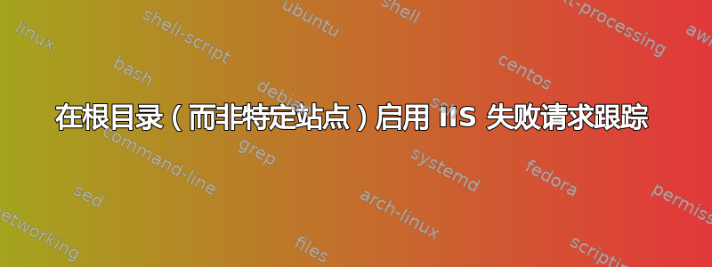 在根目录（而非特定站点）启用 IIS 失败请求跟踪