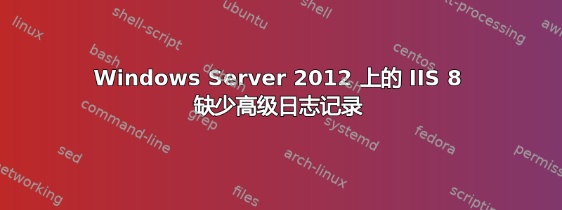 Windows Server 2012 上的 IIS 8 缺少高级日志记录