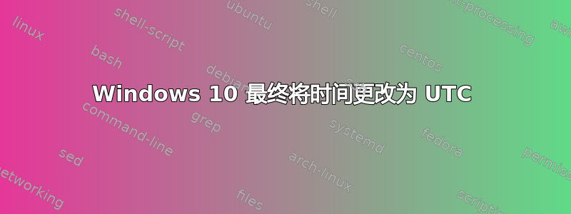 Windows 10 最终将时间更改为 UTC