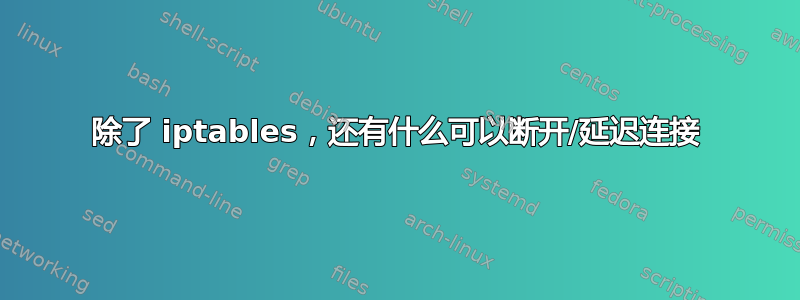 除了 iptables，还有什么可以断开/延迟连接